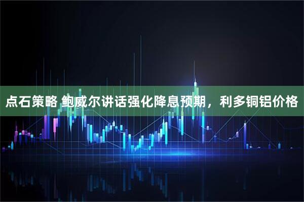点石策略 鲍威尔讲话强化降息预期，利多铜铝价格
