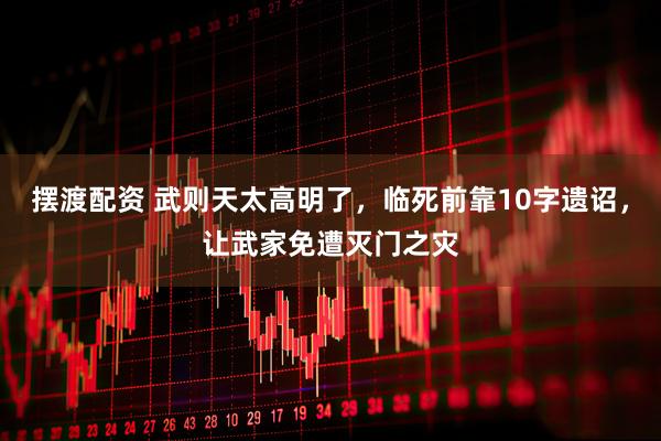 摆渡配资 武则天太高明了，临死前靠10字遗诏，让武家免遭灭门之灾