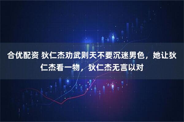 合优配资 狄仁杰劝武则天不要沉迷男色，她让狄仁杰看一物，狄仁杰无言以对
