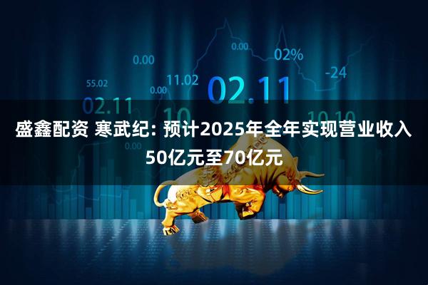 盛鑫配资 寒武纪: 预计2025年全年实现营业收入50亿元至70亿元