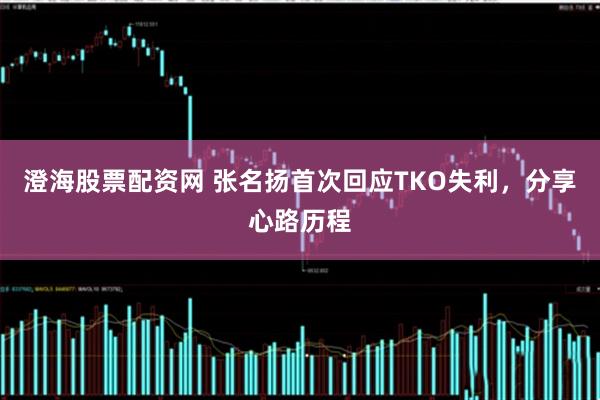 澄海股票配资网 张名扬首次回应TKO失利，分享心路历程
