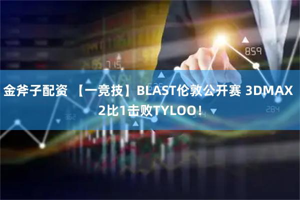 金斧子配资 【一竞技】BLAST伦敦公开赛 3DMAX 2比1击败TYLOO！