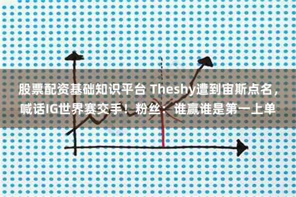 股票配资基础知识平台 Theshy遭到宙斯点名，喊话IG世界赛交手！粉丝：谁赢谁是第一上单