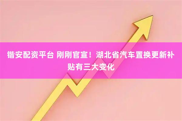 锴安配资平台 刚刚官宣！湖北省汽车置换更新补贴有三大变化