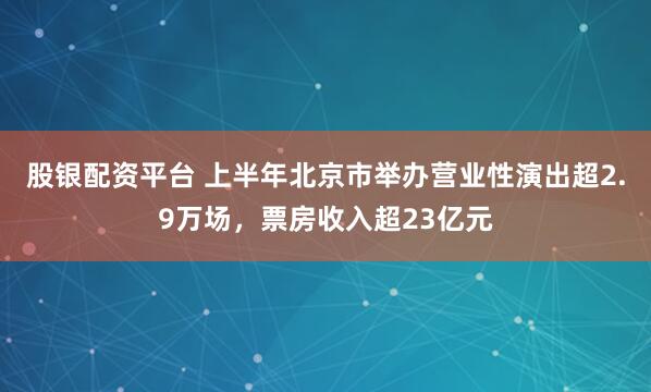 股银配资平台 上半年北京市举办营业性演出超2.9万场,票房收入超23亿元