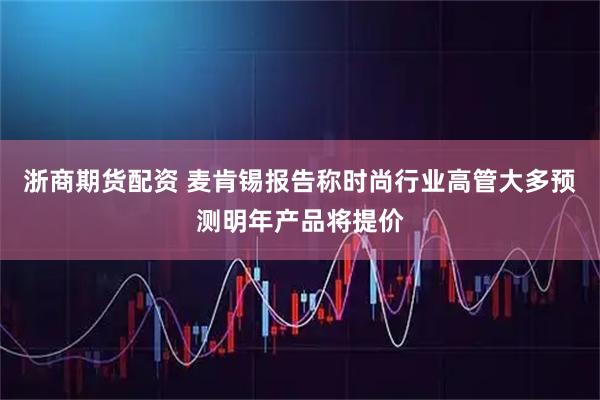 浙商期货配资 麦肯锡报告称时尚行业高管大多预测明年产品将提价