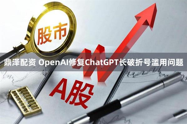 鼎泽配资 OpenAI修复ChatGPT长破折号滥用问题