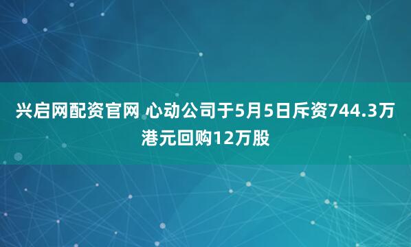 兴启网配资官网 心动公司于5月5日斥资744.3万港元回购12万股