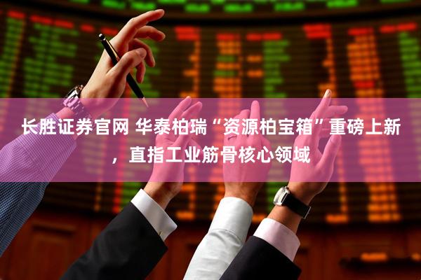 长胜证券官网 华泰柏瑞“资源柏宝箱”重磅上新，直指工业筋骨核心领域