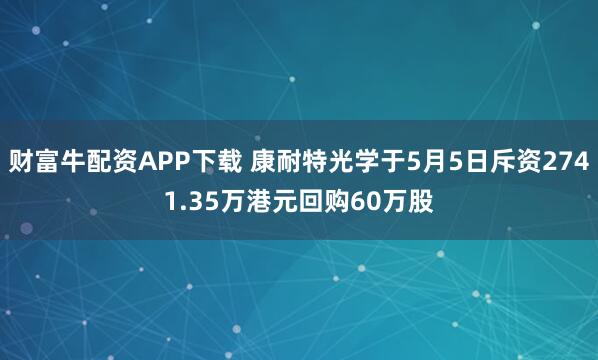 财富牛配资APP下载 康耐特光学于5月5日斥资2741.35万港元回购60万股