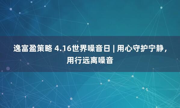 逸富盈策略 4.16世界噪音日 | 用心守护宁静，用行远离噪音