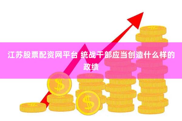 江苏股票配资网平台 统战干部应当创造什么样的政绩