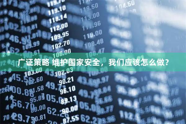 广证策略 维护国家安全，我们应该怎么做？