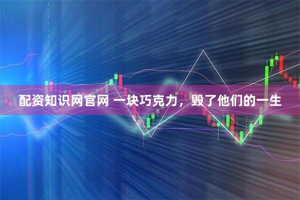 配资知识网官网 一块巧克力，毁了他们的一生