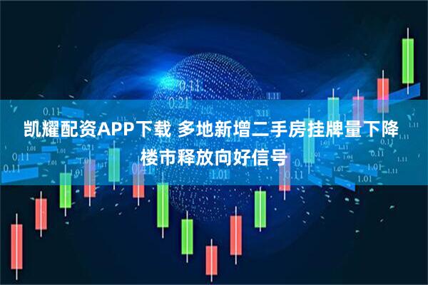 凯耀配资APP下载 多地新增二手房挂牌量下降 楼市释放向好信号