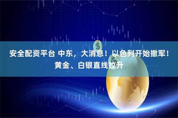 安全配资平台 中东,大消息!以色列开始撤军!黄金、白银直线拉升