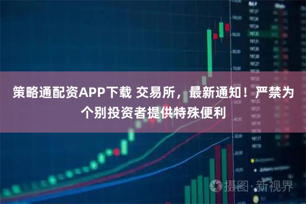策略通配资APP下载 交易所，最新通知！严禁为个别投资者提供特殊便利