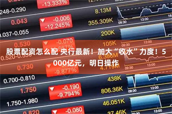 股票配资怎么配 央行最新！加大“收水”力度！5000亿元，明日操作